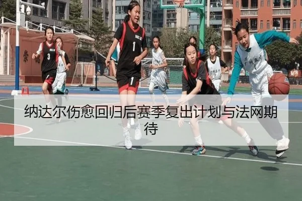 纳达尔伤愈回归后赛季复出计划与法网期待
